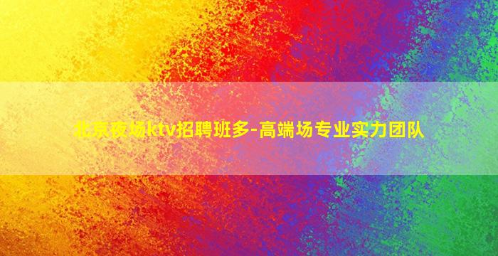 北京夜场ktv招聘班多-高端场专业实力团队